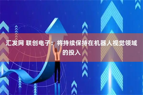 汇发网 联创电子：将持续保持在机器人视觉领域的投入