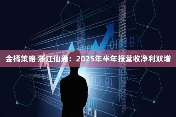 金橘策略 浙江仙通：2025年半年报营收净利双增