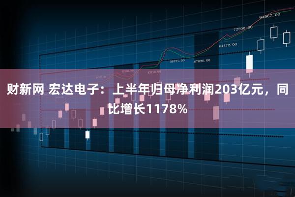 财新网 宏达电子：上半年归母净利润203亿元，同比增长1178%
