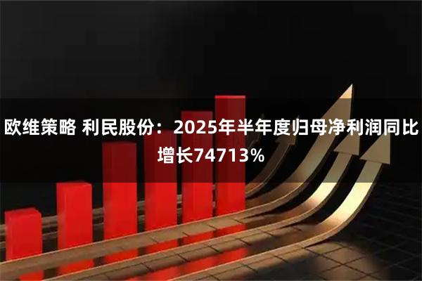 欧维策略 利民股份：2025年半年度归母净利润同比增长74713%
