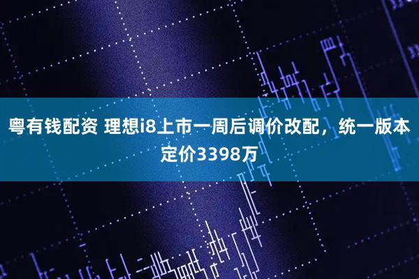 粤有钱配资 理想i8上市一周后调价改配，统一版本定价3398万