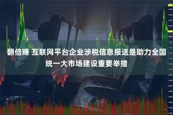 翻倍赚 互联网平台企业涉税信息报送是助力全国统一大市场建设重要举措