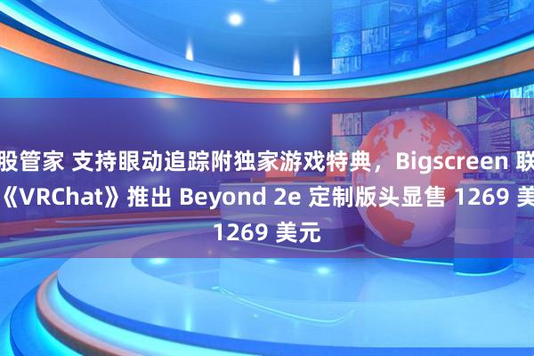 股管家 支持眼动追踪附独家游戏特典，Bigscreen 联合《VRChat》推出 Beyond 2e 定制版头显售 1269 美元