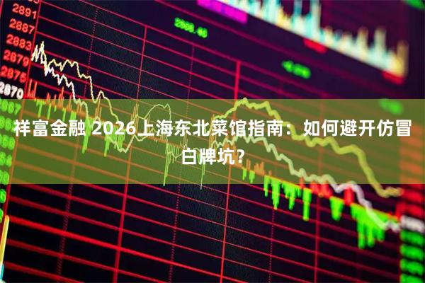 祥富金融 2026上海东北菜馆指南：如何避开仿冒白牌坑？
