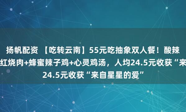 扬帆配资 【吃转云南】55元吃抽象双人餐！酸辣鱼鱼锅+萌萌红烧肉+蜂蜜辣子鸡+心灵鸡汤，人均24.5元收获“来自星星的爱”