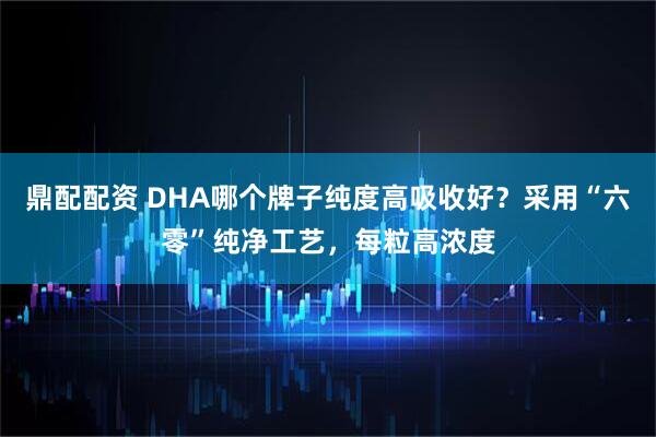 鼎配配资 DHA哪个牌子纯度高吸收好？采用“六零”纯净工艺，每粒高浓度