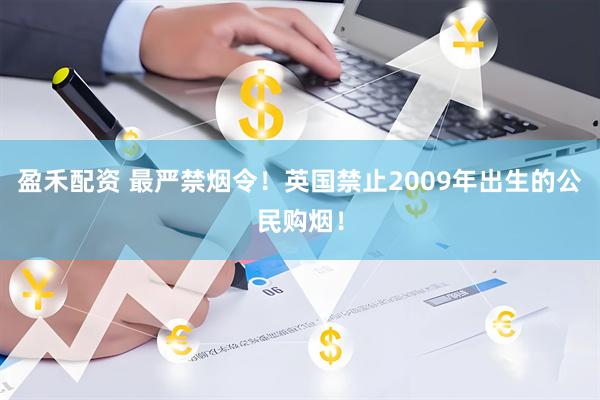 盈禾配资 最严禁烟令！英国禁止2009年出生的公民购烟！