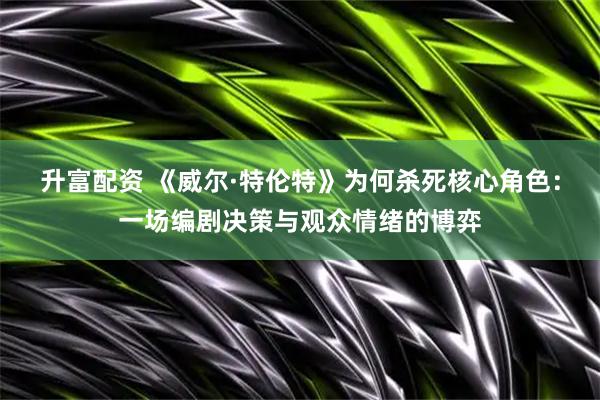 升富配资 《威尔·特伦特》为何杀死核心角色：一场编剧决策与观众情绪的博弈