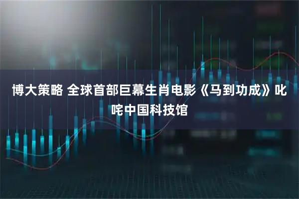 博大策略 全球首部巨幕生肖电影《马到功成》叱咤中国科技馆