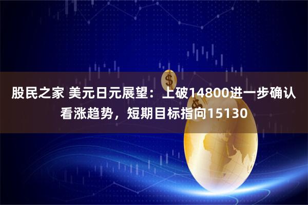 股民之家 美元日元展望：上破14800进一步确认看涨趋势，短期目标指向15130