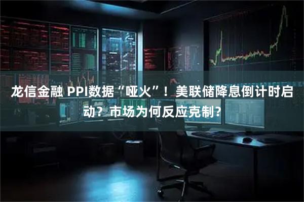 龙信金融 PPI数据“哑火”！美联储降息倒计时启动？市场为何反应克制？