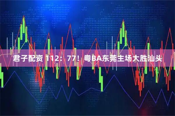 君子配资 112：77！粤BA东莞主场大胜汕头