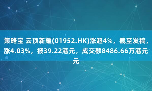 策略宝 云顶新耀(01952.HK)涨超4%，截至发稿，涨4.03%，报39.22港元，成交额8486.66万港元