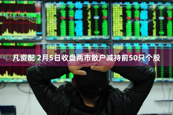 凡资配 2月5日收盘两市散户减持前50只个股