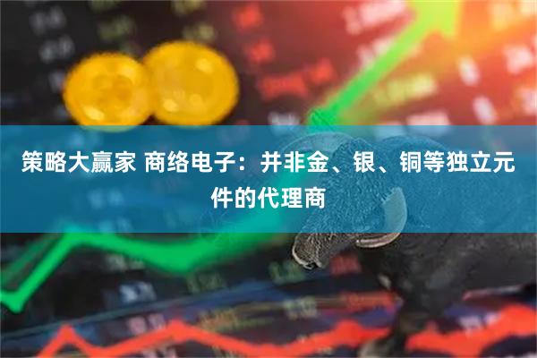 策略大赢家 商络电子:并非金、银、铜等独立元件的代理商