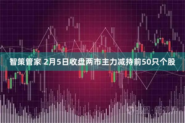 智策管家 2月5日收盘两市主力减持前50只个股