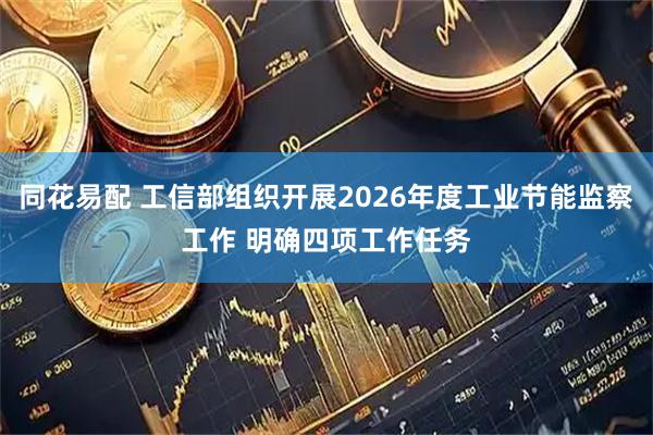 同花易配 工信部组织开展2026年度工业节能监察工作 明确四项工作任务
