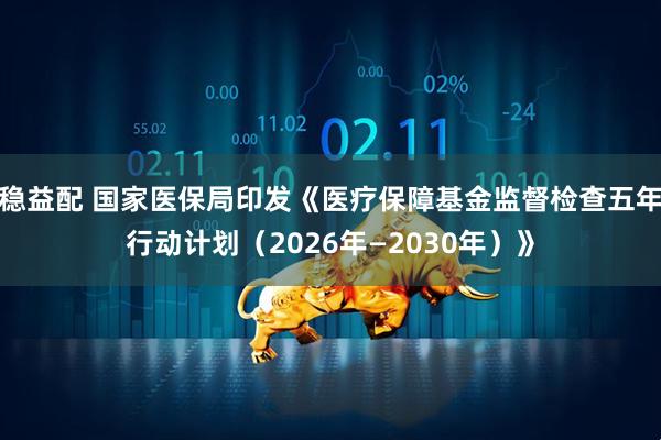 稳益配 国家医保局印发《医疗保障基金监督检查五年行动计划（2026年—2030年）》