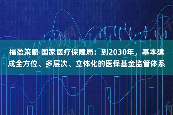 福盈策略 国家医疗保障局：到2030年，基本建成全方位、多层次、立体化的医保基金监管体系
