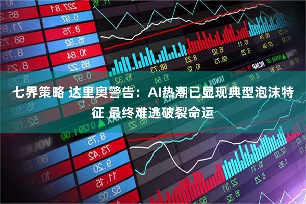 七界策略 达里奥警告：AI热潮已显现典型泡沫特征 最终难逃破裂命运
