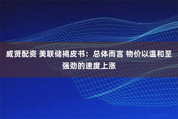 威贤配资 美联储褐皮书：总体而言 物价以温和至强劲的速度上涨