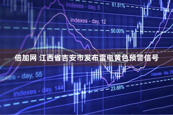 倍加网 江西省吉安市发布雷电黄色预警信号