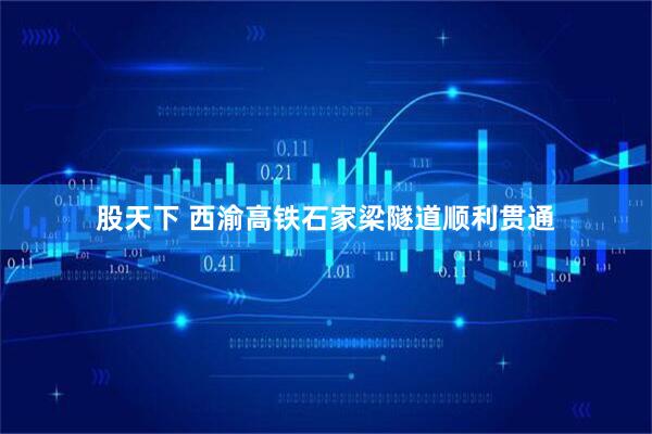 股天下 西渝高铁石家梁隧道顺利贯通