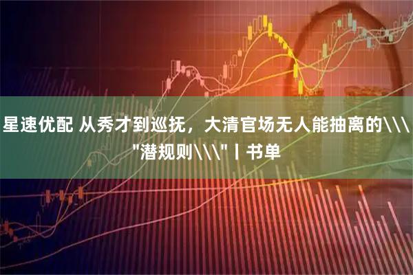 星速优配 从秀才到巡抚，大清官场无人能抽离的\＂潜规则\＂丨书单