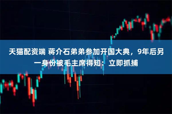 天猫配资端 蒋介石弟弟参加开国大典，9年后另一身份被毛主席得知：立即抓捕
