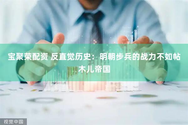 宝聚荣配资 反直觉历史：明朝步兵的战力不如帖木儿帝国