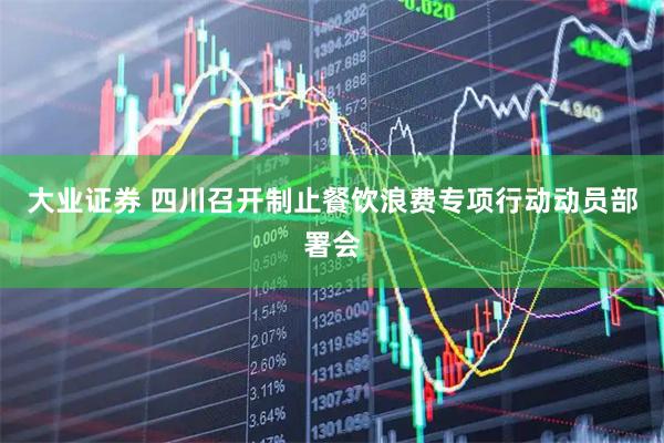 大业证券 四川召开制止餐饮浪费专项行动动员部署会