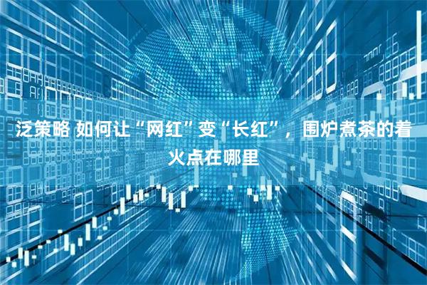 泛策略 如何让“网红”变“长红”，围炉煮茶的着火点在哪里