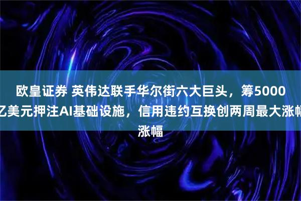 欧皇证券 英伟达联手华尔街六大巨头，筹5000亿美元押注AI基础设施，信用违约互换创两周最大涨幅