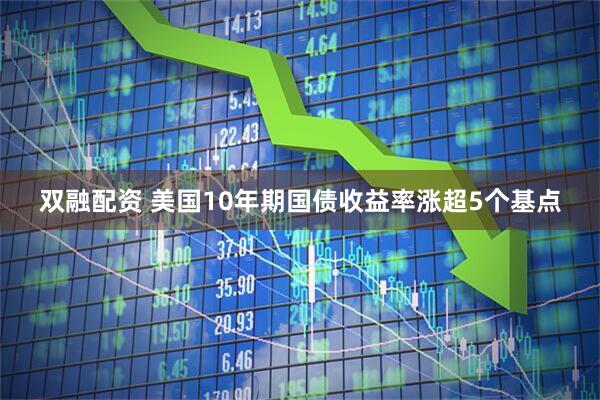 双融配资 美国10年期国债收益率涨超5个基点