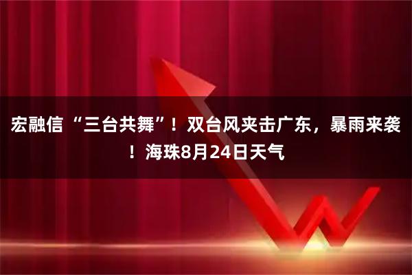 宏融信 “三台共舞”！双台风夹击广东，暴雨来袭！海珠8月24日天气