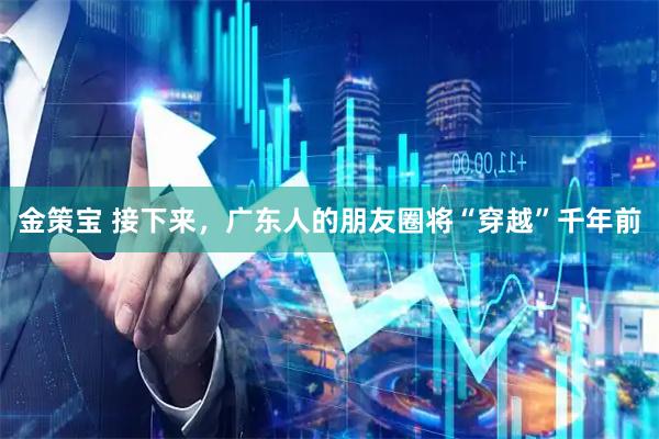 金策宝 接下来，广东人的朋友圈将“穿越”千年前