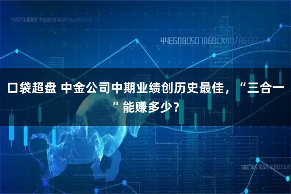 口袋超盘 中金公司中期业绩创历史最佳，“三合一”能赚多少？