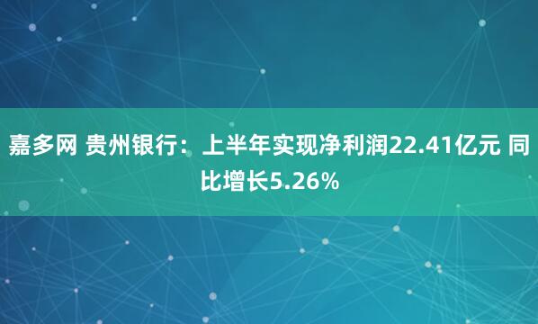 嘉多网 贵州银行：上半年实现净利润22.41亿元 同比增长5.26%