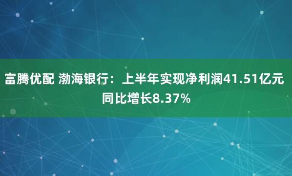 富腾优配 渤海银行：上半年实现净利润41.51亿元 同比增长8.37%
