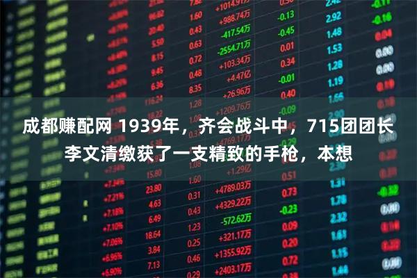 成都赚配网 1939年，齐会战斗中，715团团长李文清缴获了一支精致的手枪，本想